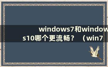 windows7和windows10哪个更流畅？ （win7和win10ltsb哪个更流畅）